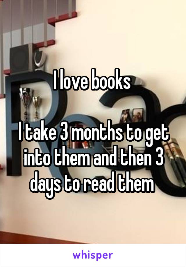 I love books 

I take 3 months to get into them and then 3 days to read them 