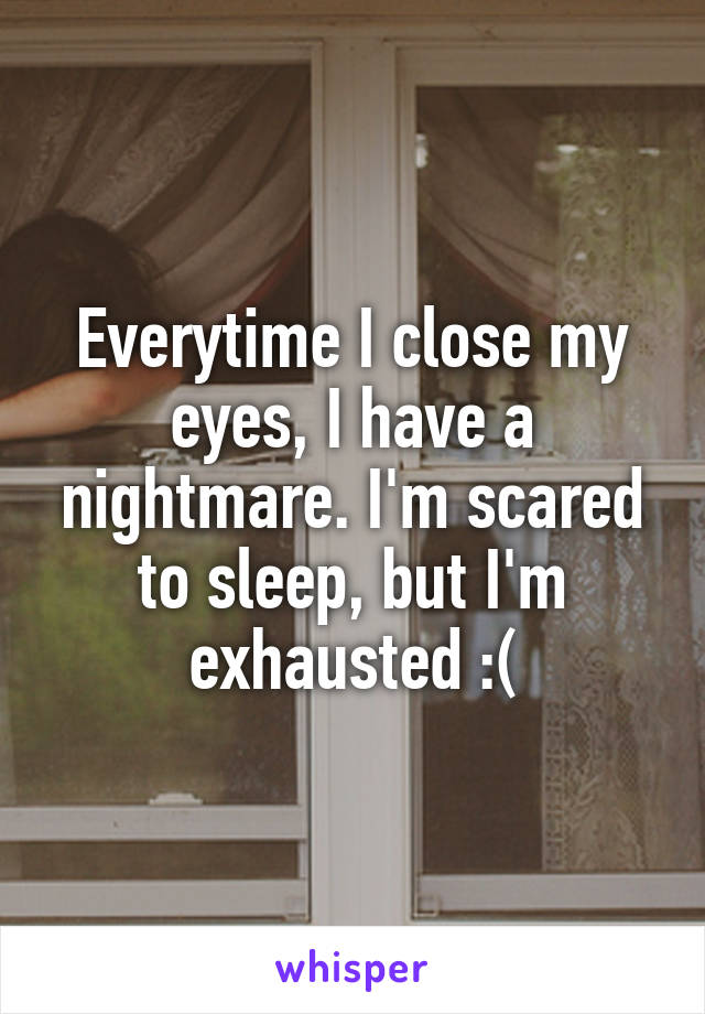 Everytime I close my eyes, I have a nightmare. I'm scared to sleep, but I'm exhausted :(