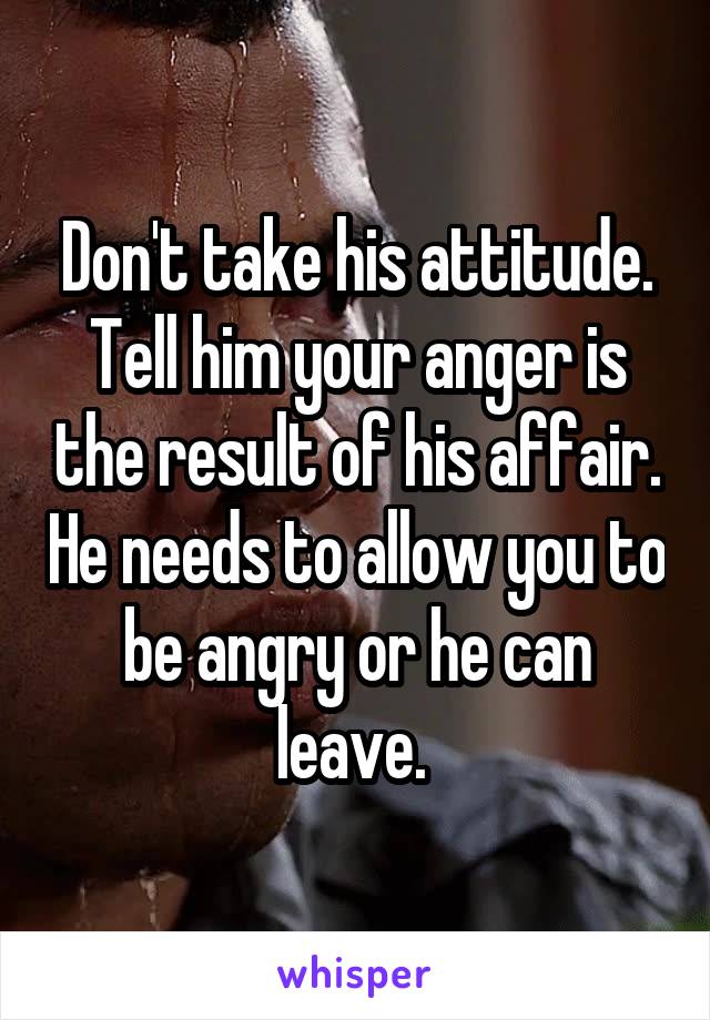 Don't take his attitude. Tell him your anger is the result of his affair. He needs to allow you to be angry or he can leave. 