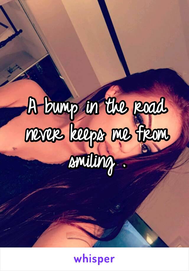 A bump in the road never keeps me from smiling .
