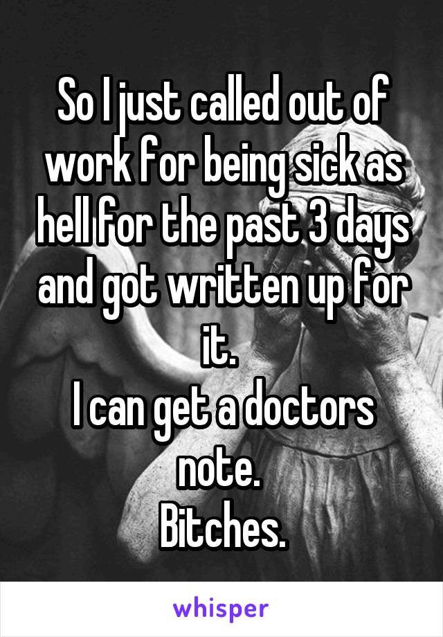 So I just called out of work for being sick as hell for the past 3 days and got written up for it. 
I can get a doctors note. 
Bitches.