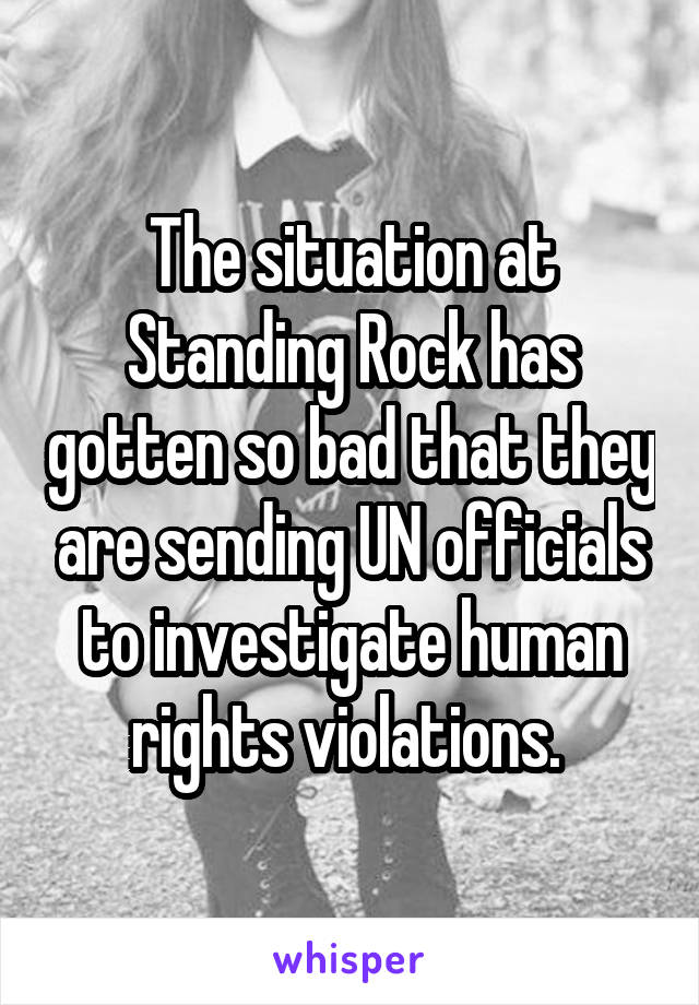 The situation at Standing Rock has gotten so bad that they are sending UN officials to investigate human rights violations. 