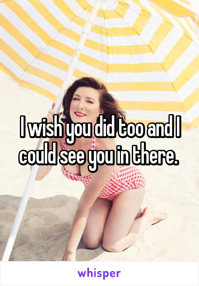I wish you did too and I could see you in there. 