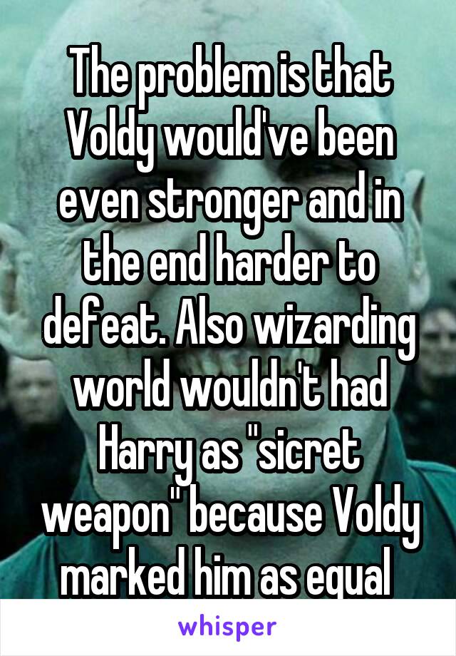 The problem is that Voldy would've been even stronger and in the end harder to defeat. Also wizarding world wouldn't had Harry as "sicret weapon" because Voldy marked him as equal 