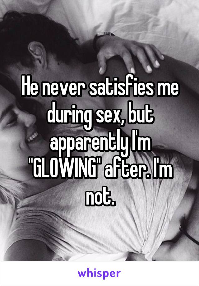 He never satisfies me during sex, but apparently I'm "GLOWING" after. I'm not.