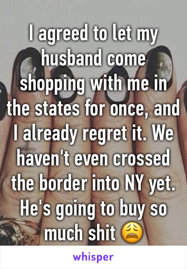 I agreed to let my husband come shopping with me in the states for once, and I already regret it. We haven't even crossed the border into NY yet. He's going to buy so much shit 😩