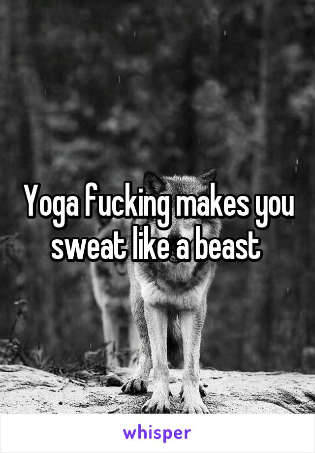 Yoga fucking makes you sweat like a beast 