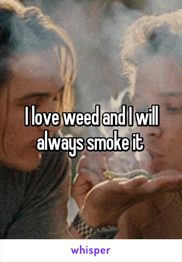I love weed and I will always smoke it 