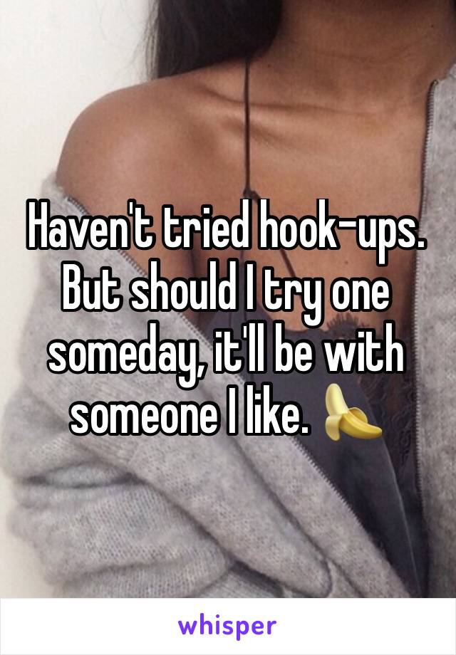 Haven't tried hook-ups. But should I try one someday, it'll be with someone I like. 🍌