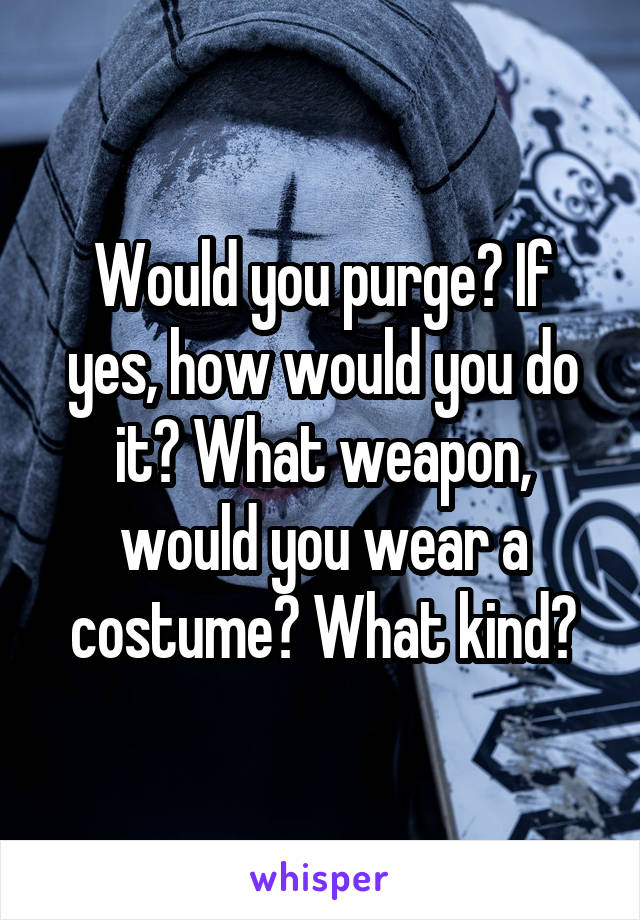 Would you purge? If yes, how would you do it? What weapon, would you wear a costume? What kind?