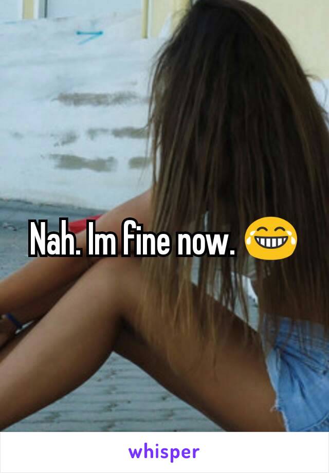 Nah. Im fine now. 😂