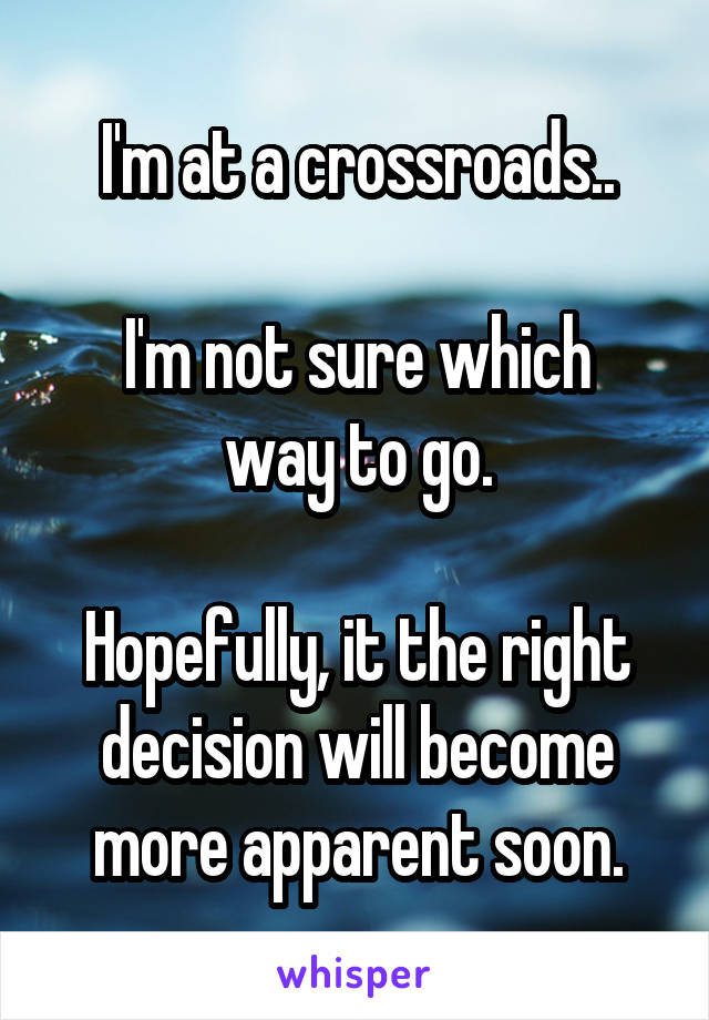 I'm at a crossroads..

I'm not sure which way to go.

Hopefully, it the right decision will become more apparent soon.