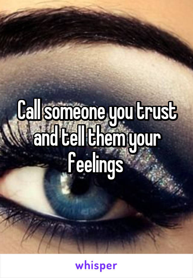Call someone you trust and tell them your feelings 