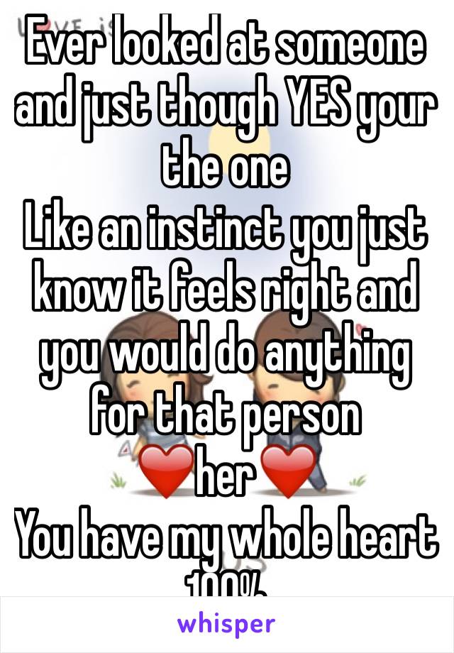 Ever looked at someone and just though YES your the one 
Like an instinct you just know it feels right and you would do anything for that person 
❤️her❤️
You have my whole heart 100%