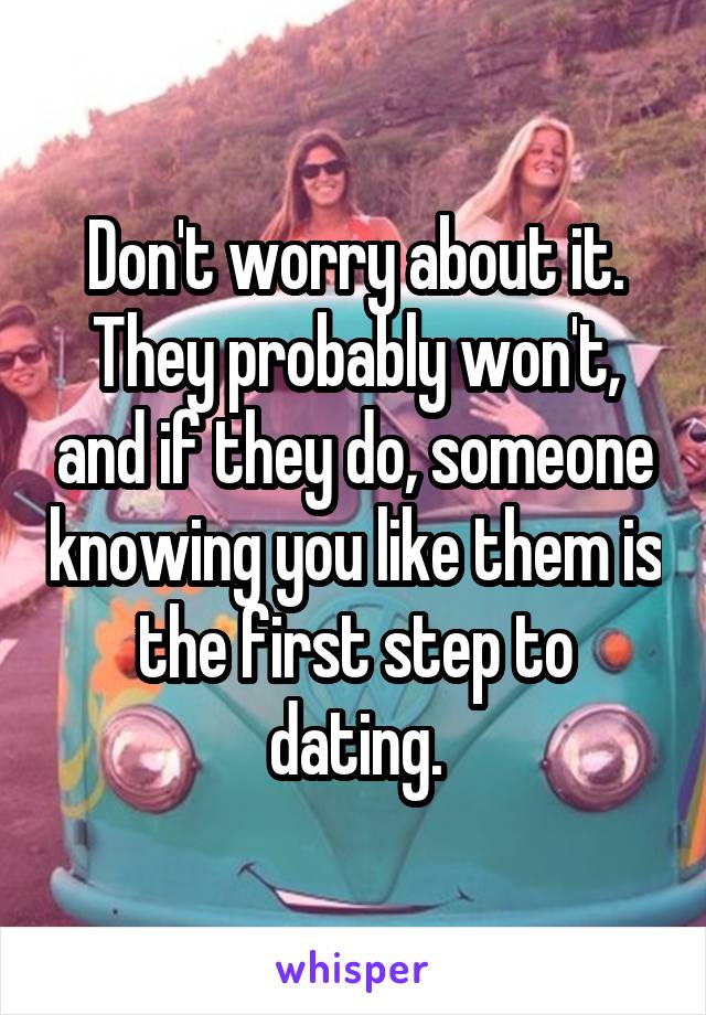 Don't worry about it. They probably won't, and if they do, someone knowing you like them is the first step to dating.