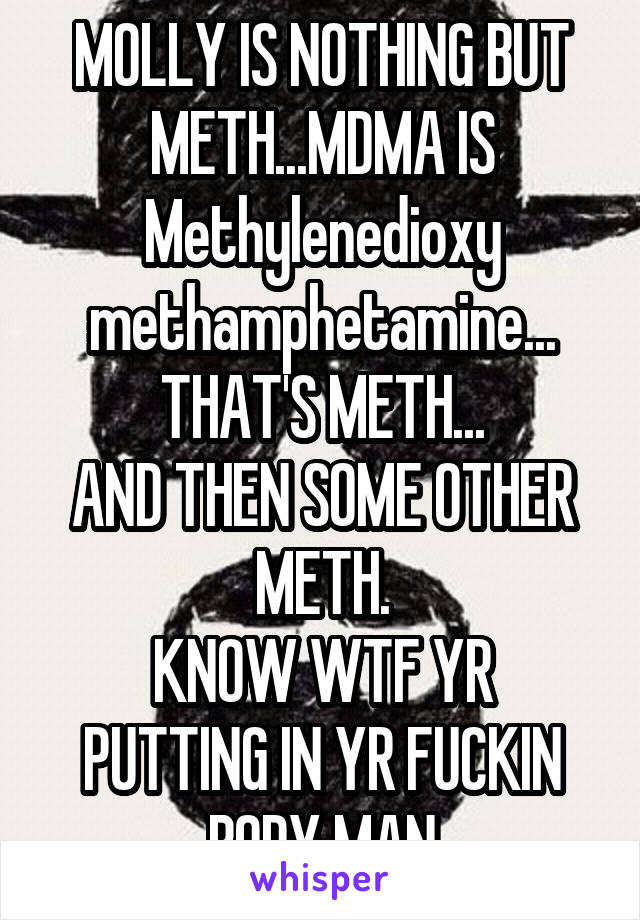 MOLLY IS NOTHING BUT METH...MDMA IS Methylenedioxy
methamphetamine...
THAT'S METH...
AND THEN SOME OTHER METH.
KNOW WTF YR PUTTING IN YR FUCKIN BODY MAN