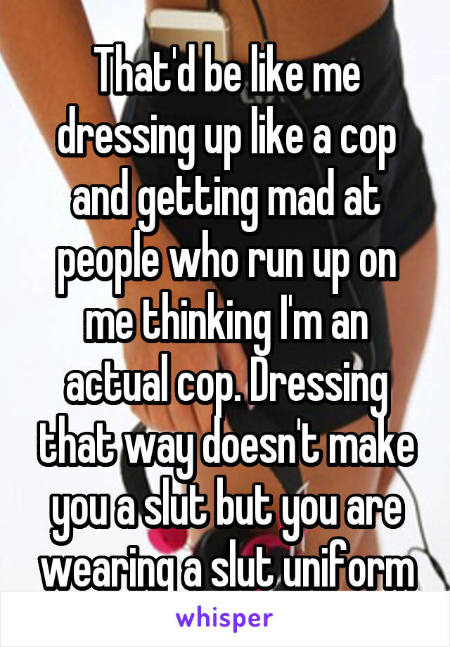 That'd be like me dressing up like a cop and getting mad at people who run up on me thinking I'm an actual cop. Dressing that way doesn't make you a slut but you are wearing a slut uniform
