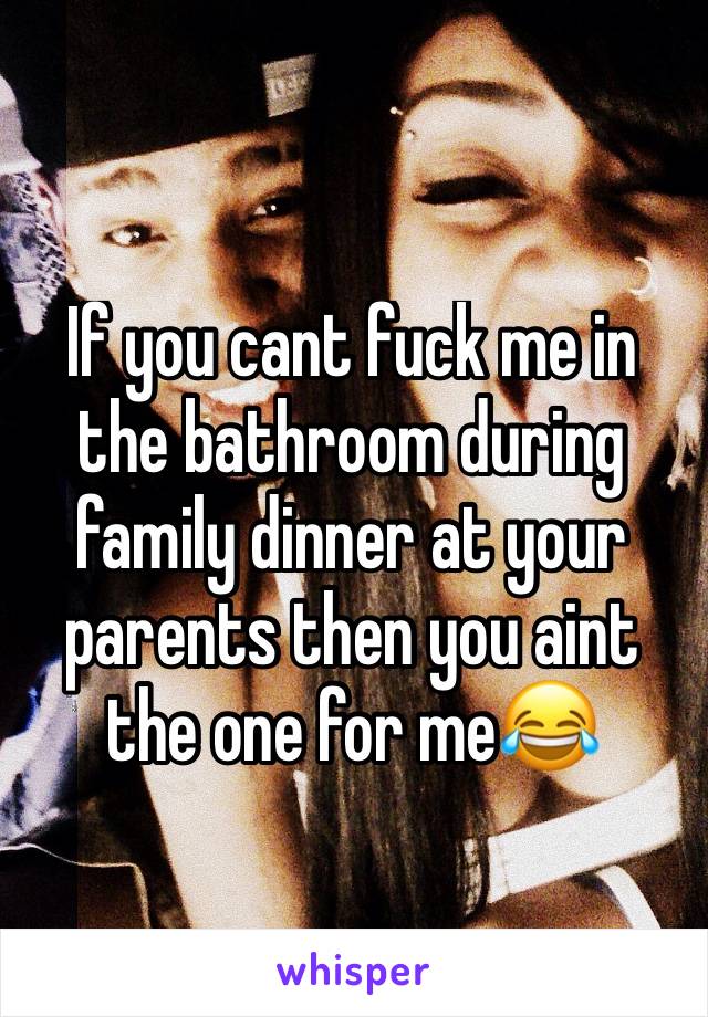If you cant fuck me in the bathroom during family dinner at your parents then you aint the one for me😂