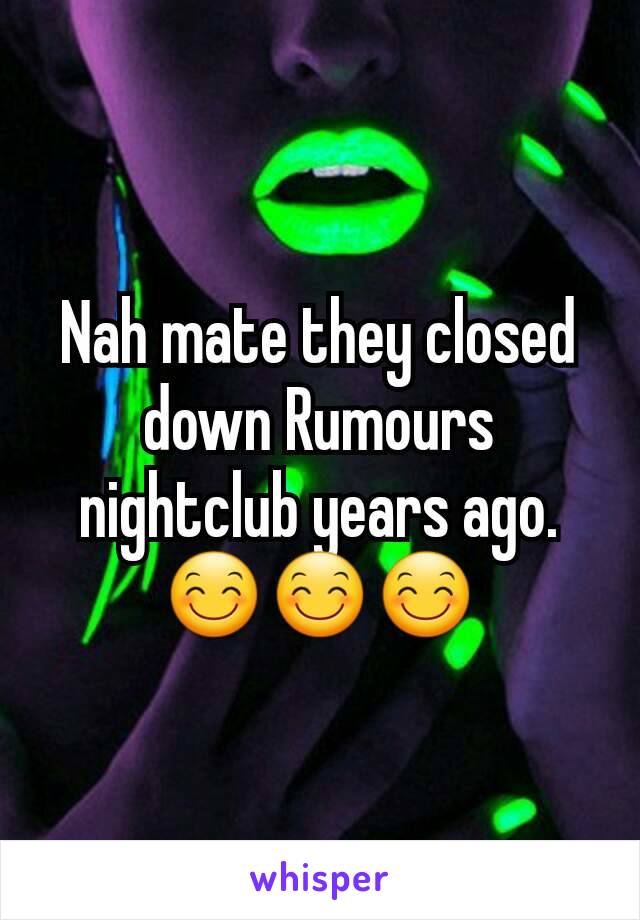 Nah mate they closed down Rumours nightclub years ago. 😊😊😊