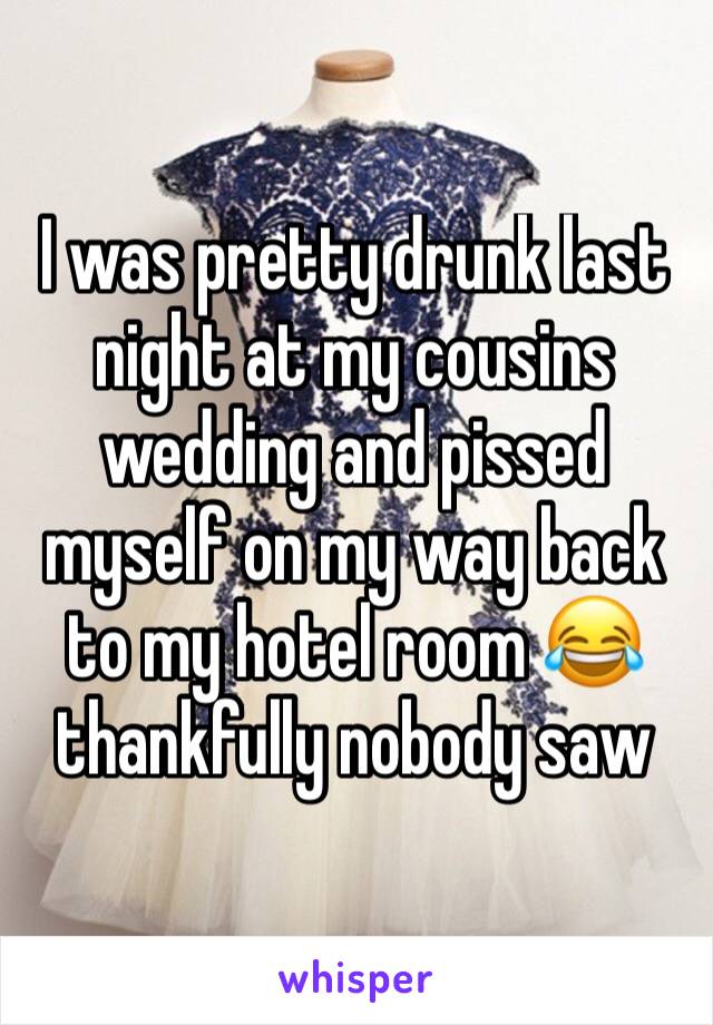 I was pretty drunk last night at my cousins wedding and pissed myself on my way back to my hotel room 😂 thankfully nobody saw 