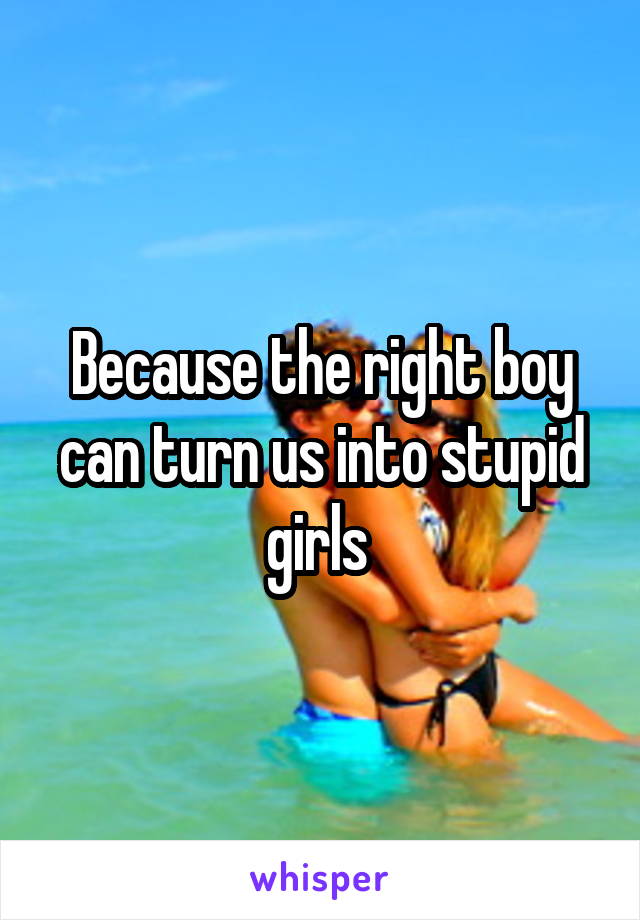 Because the right boy can turn us into stupid girls 