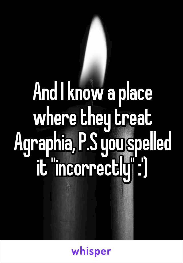 And I know a place where they treat Agraphia, P.S you spelled it "incorrectly" :')
