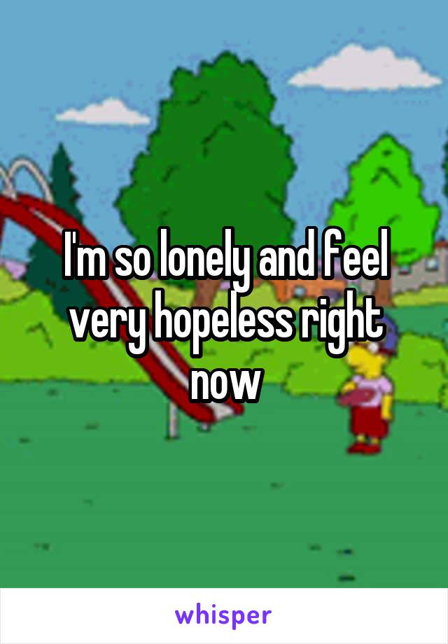 I'm so lonely and feel very hopeless right now
