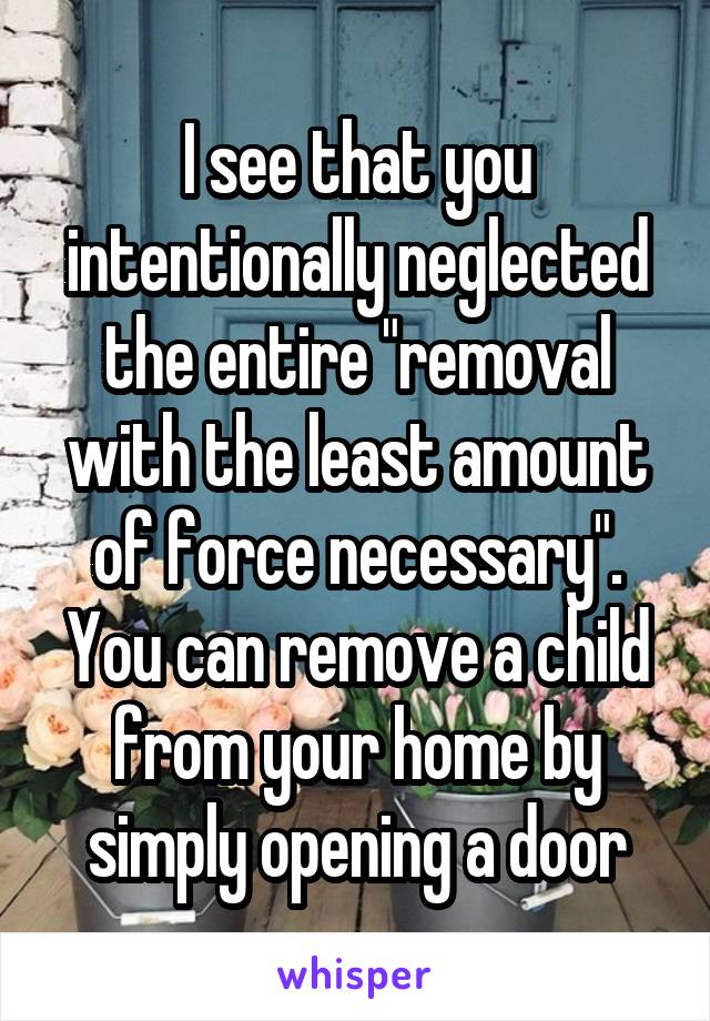 I see that you intentionally neglected the entire "removal with the least amount of force necessary". You can remove a child from your home by simply opening a door