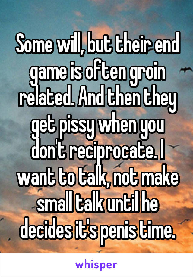 Some will, but their end game is often groin related. And then they get pissy when you don't reciprocate. I want to talk, not make small talk until he decides it's penis time.
