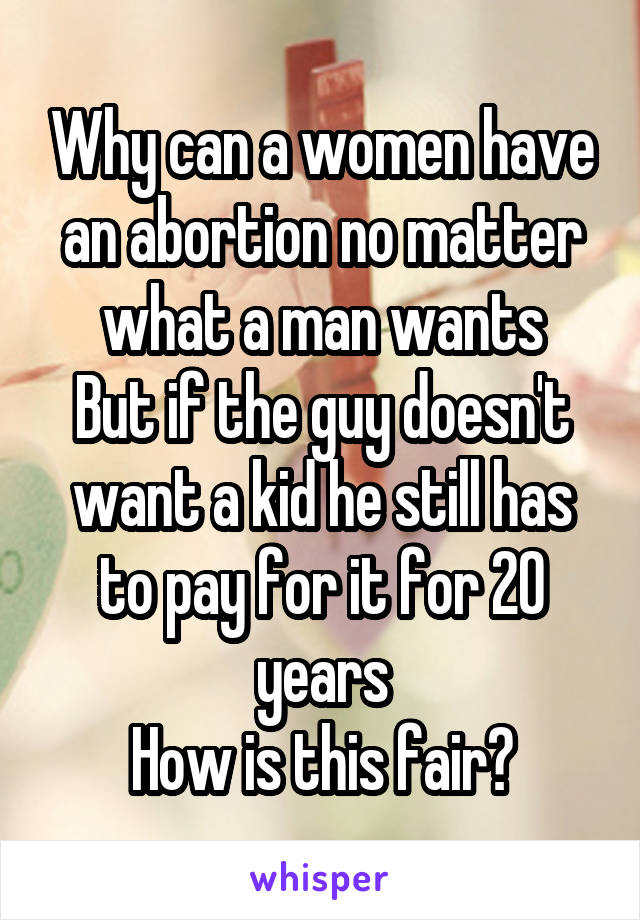 Why can a women have an abortion no matter what a man wants
But if the guy doesn't want a kid he still has to pay for it for 20 years
How is this fair?