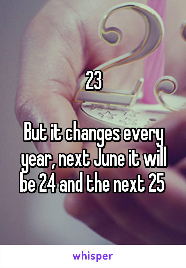 23

But it changes every year, next June it will be 24 and the next 25 
