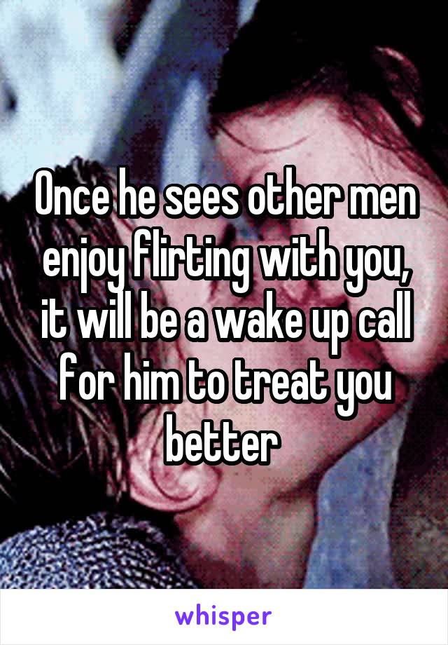 Once he sees other men enjoy flirting with you, it will be a wake up call for him to treat you better 