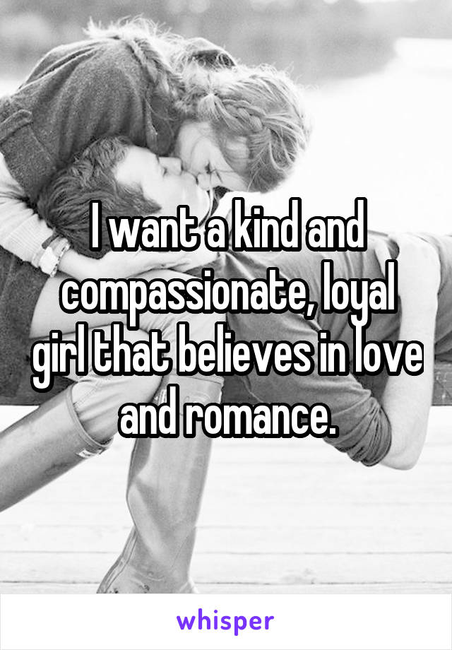 I want a kind and compassionate, loyal girl that believes in love and romance.