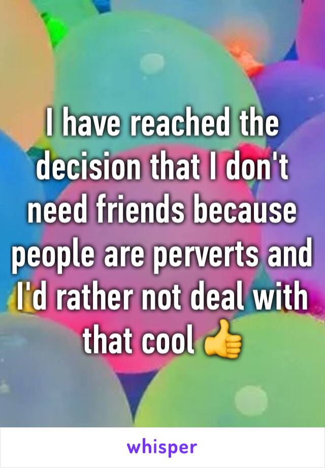 I have reached the decision that I don't need friends because people are perverts and I'd rather not deal with that cool 👍