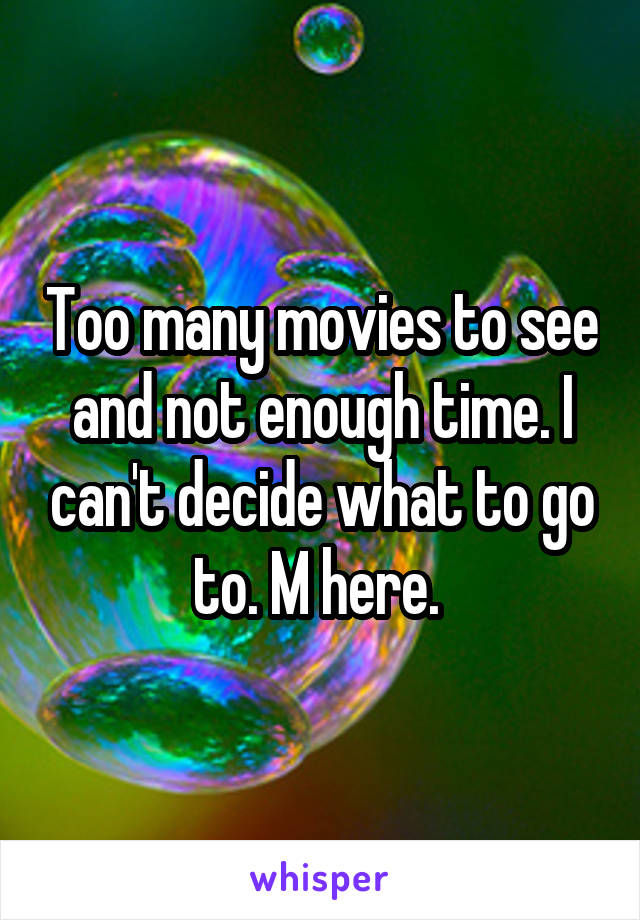 Too many movies to see and not enough time. I can't decide what to go to. M here. 