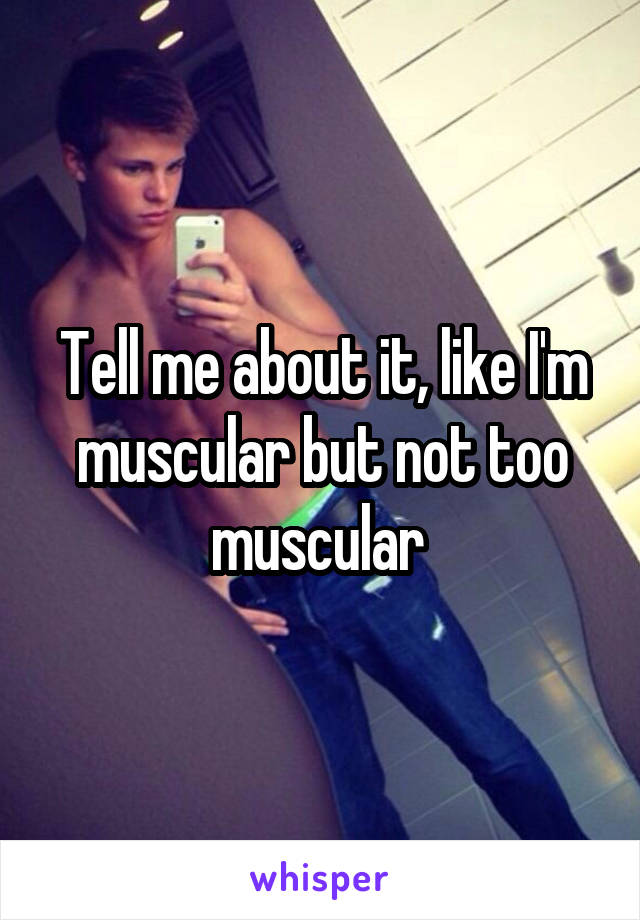 Tell me about it, like I'm muscular but not too muscular 