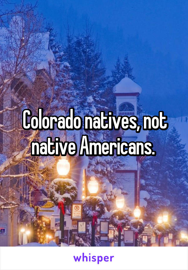 Colorado natives, not native Americans. 