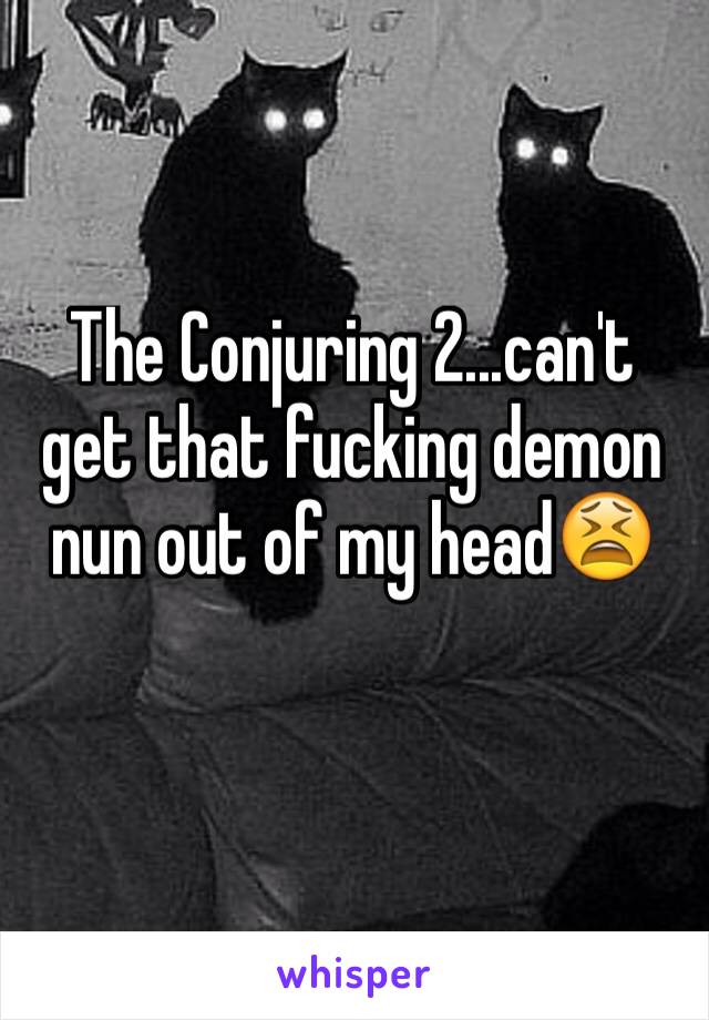 The Conjuring 2...can't get that fucking demon nun out of my head😫