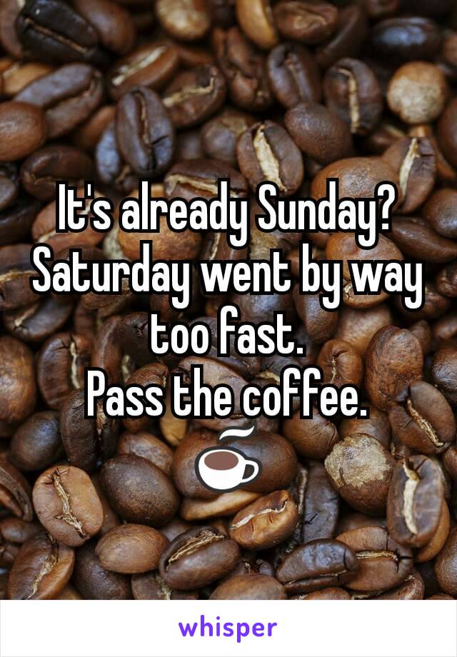 It's already Sunday?
Saturday went by way too fast.
Pass the coffee.
☕