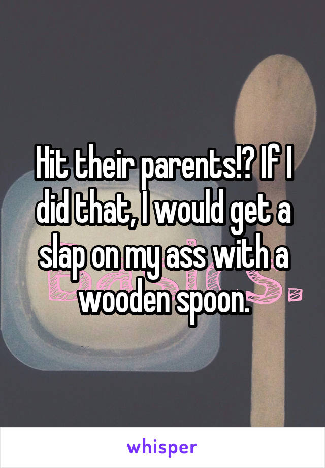 Hit their parents!? If I did that, I would get a slap on my ass with a wooden spoon.