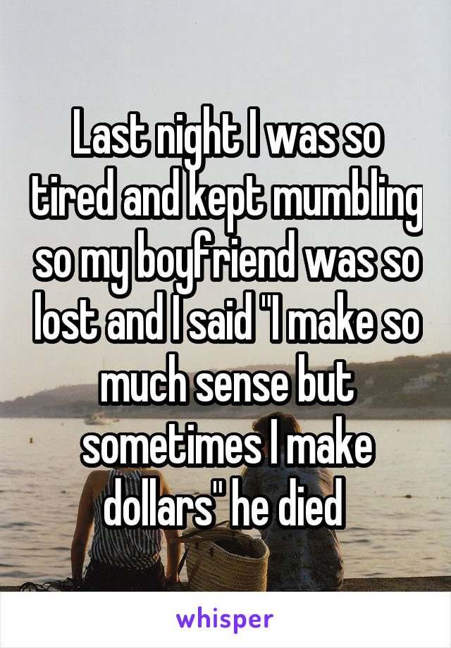 Last night I was so tired and kept mumbling so my boyfriend was so lost and I said "I make so much sense but sometimes I make dollars" he died 