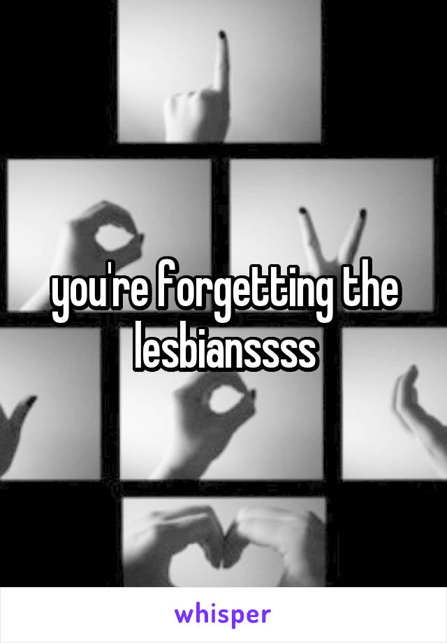 you're forgetting the lesbianssss