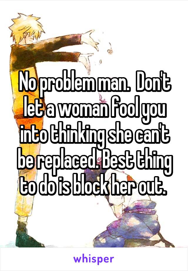 No problem man.  Don't let a woman fool you into thinking she can't be replaced. Best thing to do is block her out. 