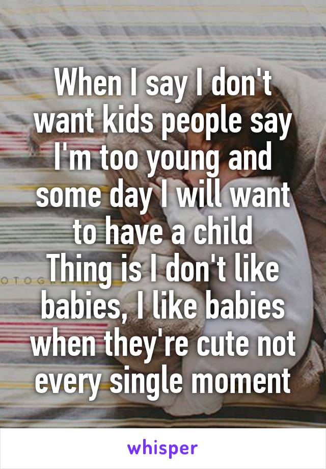 When I say I don't want kids people say I'm too young and some day I will want to have a child
Thing is I don't like babies, I like babies when they're cute not every single moment