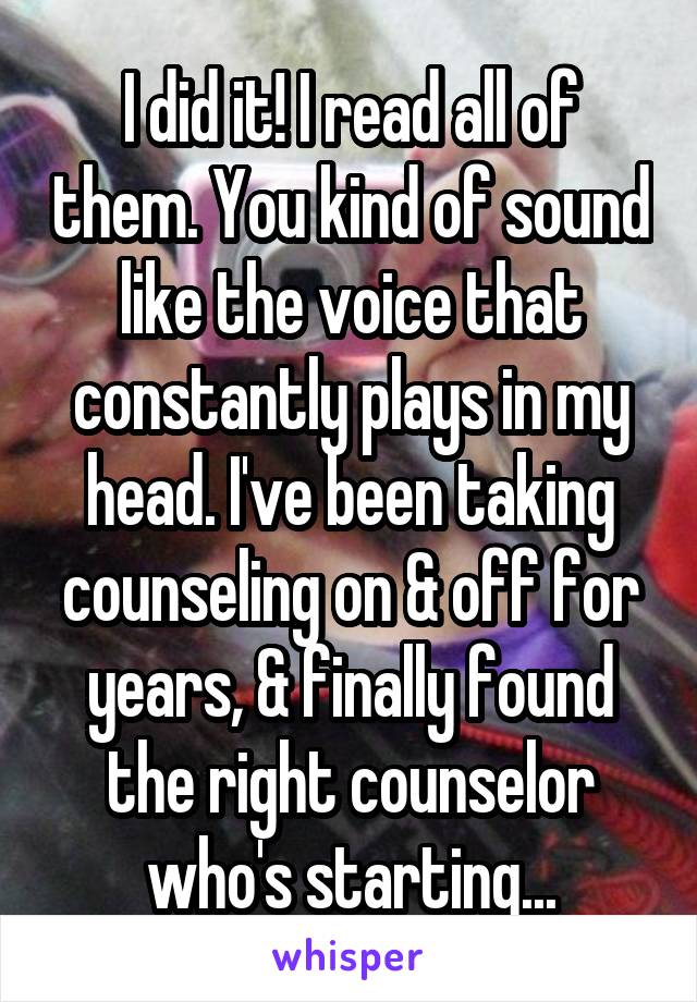 I did it! I read all of them. You kind of sound like the voice that constantly plays in my head. I've been taking counseling on & off for years, & finally found the right counselor who's starting...