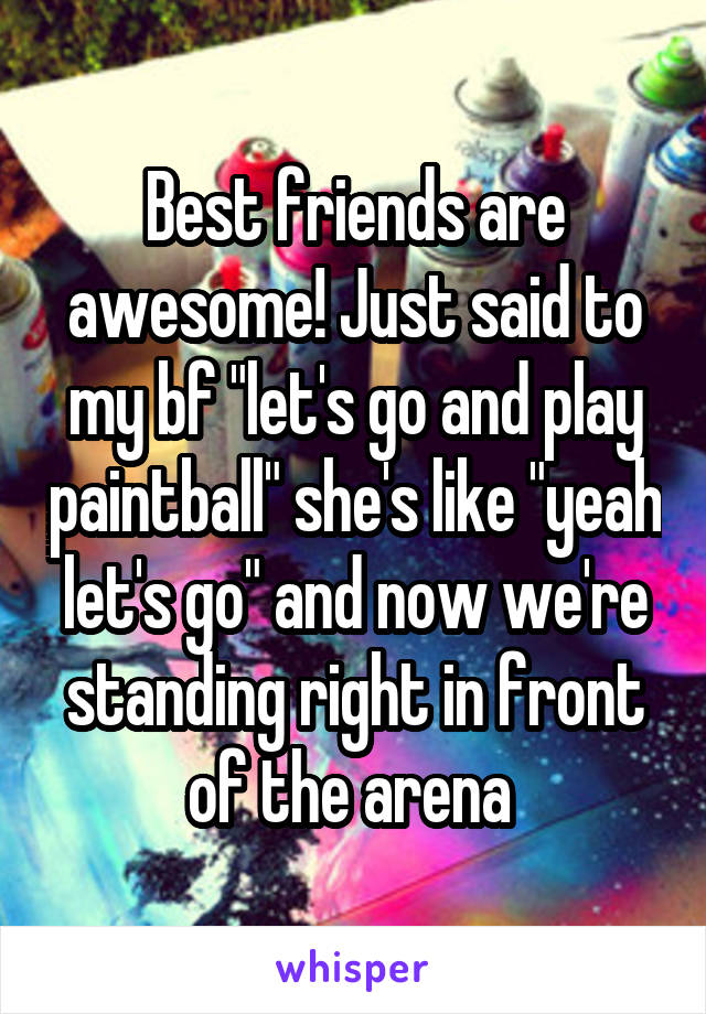 Best friends are awesome! Just said to my bf "let's go and play paintball" she's like "yeah let's go" and now we're standing right in front of the arena 