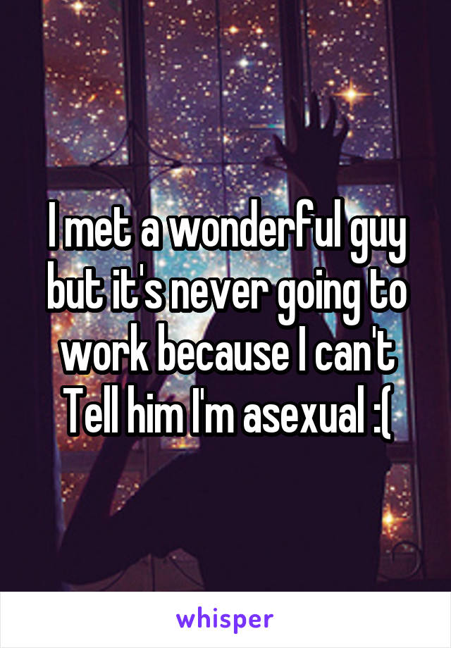 I met a wonderful guy but it's never going to work because I can't Tell him I'm asexual :(