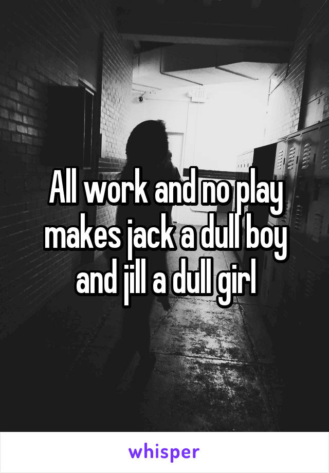 All work and no play makes jack a dull boy and jill a dull girl