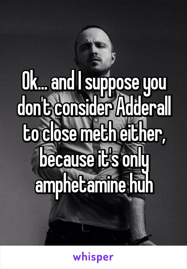 Ok... and I suppose you don't consider Adderall to close meth either,
because it's only amphetamine huh