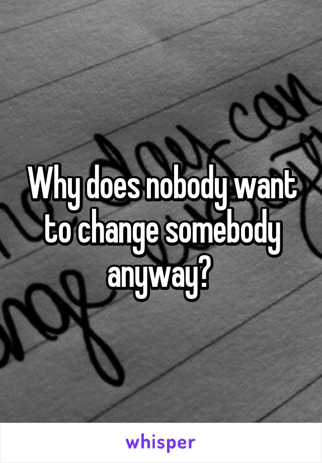 Why does nobody want to change somebody anyway? 